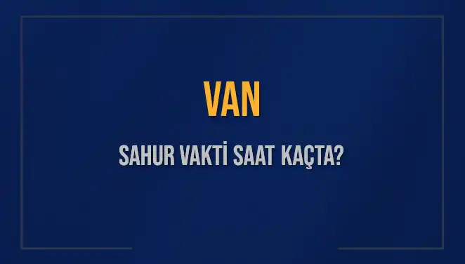 Van'da Sahur Vakti: Müslümanlar İçin Saat Kaçta Başlayacak?